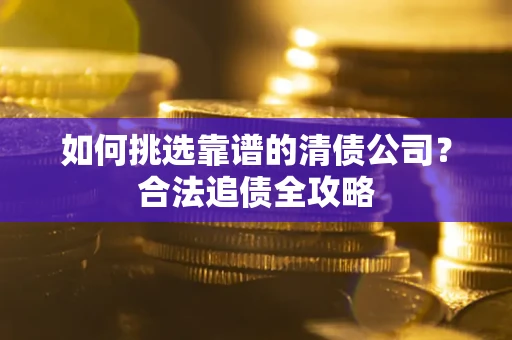 北京如何挑选靠谱的清债公司?合法追债全攻略 北京如何挑选靠谱的清债公司?合法追债全攻略