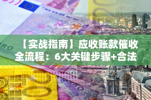 北京【实战指南】应收账款催收全流程：6大关键步骤+合法回款技巧