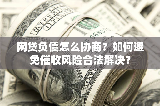 北京网贷负债怎么协商？如何避免催收风险合法解决？