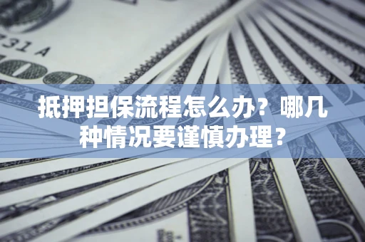北京抵押担保流程怎么办？哪几种情况要谨慎办理？