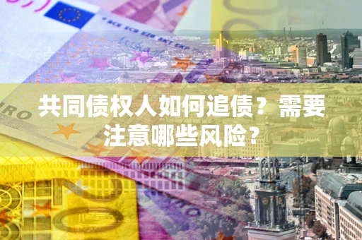 北京共同债权人如何追债？需要注意哪些风险？