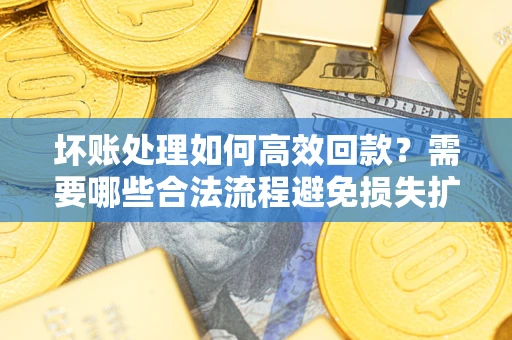 北京坏账处理如何高效回款？需要哪些合法流程避免损失扩大？