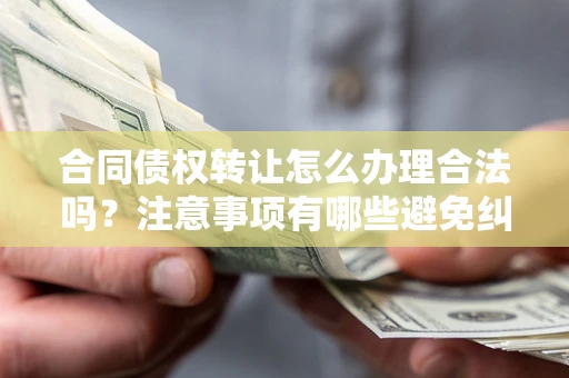 北京合同债权转让怎么办理合法吗？注意事项有哪些避免纠纷？