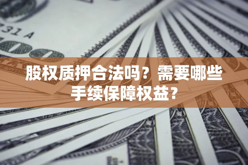 北京股权质押合法吗？需要哪些手续保障权益？