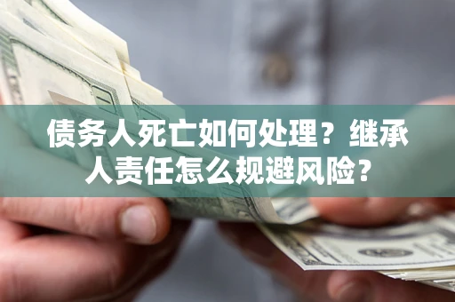 北京债务人死亡如何处理?继承人责任怎么规避风险? 北京债务人死亡如何处理?继承人责任怎么规避风险?