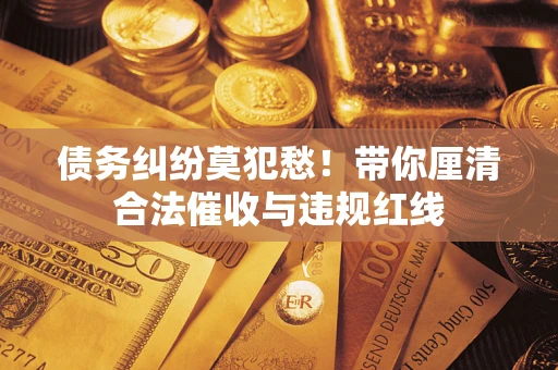 北京债务纠纷莫犯愁！带你厘清合法催收与违规红线