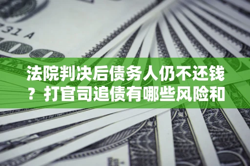 北京法院判决后债务人仍不还钱？打官司追债有哪些风险和技巧？
