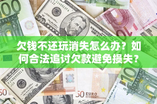北京欠钱不还玩消失怎么办?如何合法追讨欠款避免损失? 北京欠钱不还玩消失怎么办?如何合法追讨欠款避免损失?