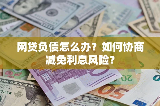 北京网贷负债怎么办？如何协商减免利息风险？