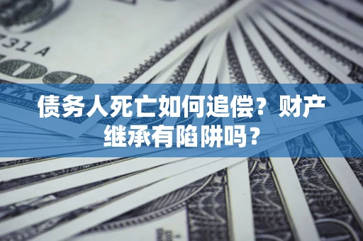 北京债务人死亡如何追偿？财产继承有陷阱吗？