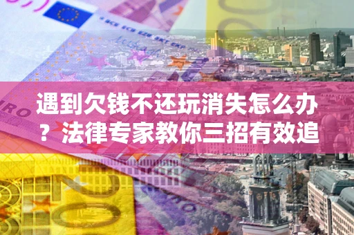 北京遇到欠钱不还玩消失怎么办？法律专家教你三招有效追债！
