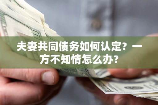 北京夫妻共同债务如何认定？一方不知情怎么办？