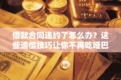 北京借款合同违约了怎么办？这些追偿技巧让你不再吃哑巴亏