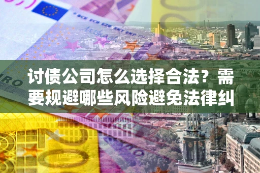 北京讨债公司怎么选择合法?需要规避哪些风险避免法律纠纷? 北京讨债公司怎么选择合法?需要规避哪些风险避免法律纠纷?