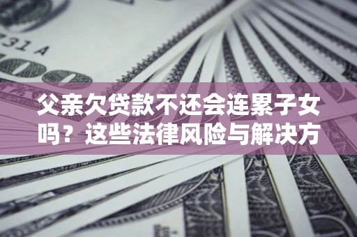 北京父亲欠贷款不还会连累子女吗？这些法律风险与解决方法要早知道！