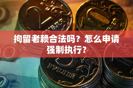 北京拘留老赖合法吗？怎么申请强制执行？