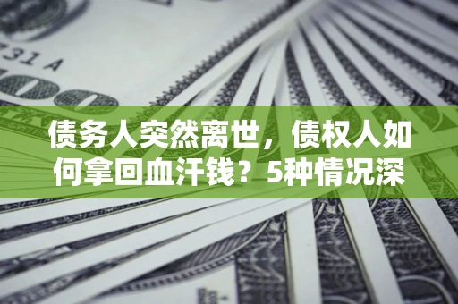 北京债务人突然离世，债权人如何拿回血汗钱？5种情况深度解析