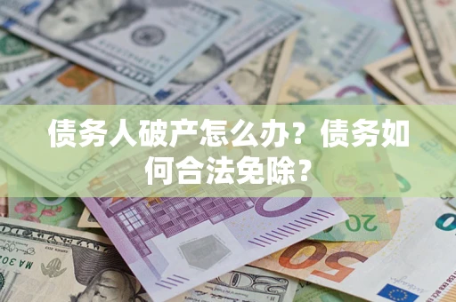北京债务人破产怎么办？债务如何合法免除？