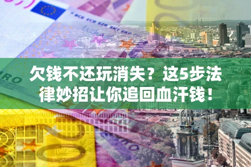 北京欠钱不还玩消失？这5步法律妙招让你追回血汗钱！