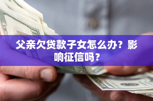 北京父亲欠贷款子女怎么办？影响征信吗？