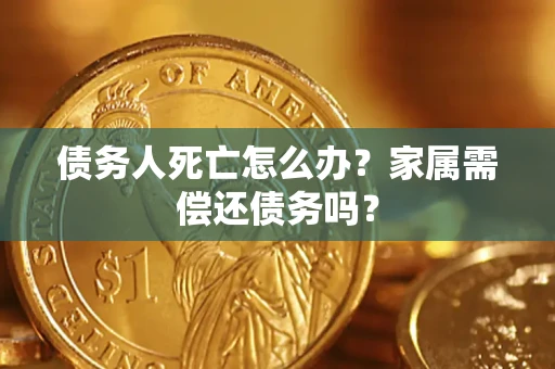 北京债务人死亡怎么办？家属需偿还债务吗？