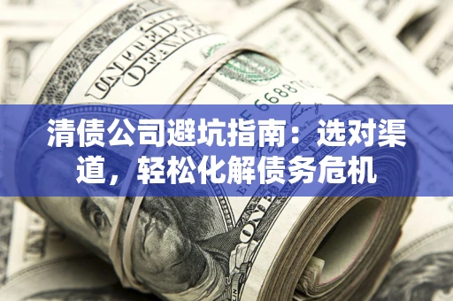 北京清债公司避坑指南：选对渠道，轻松化解债务危机