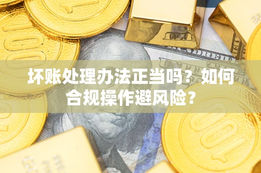 北京坏账处理办法正当吗？如何合规操作避风险？