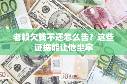 北京老赖欠钱不还怎么告？这些证据能让他坐牢