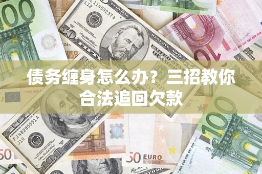 北京债务缠身怎么办？三招教你合法追回欠款