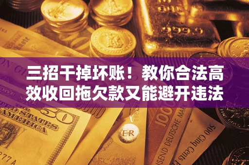 北京三招干掉坏账！教你合法高效收回拖欠款又能避开违法雷区
