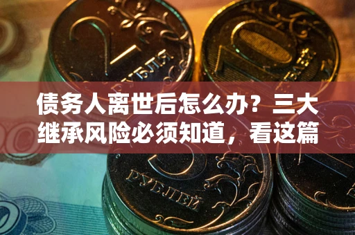 北京债务人离世后怎么办？三大继承风险必须知道，看这篇就够了