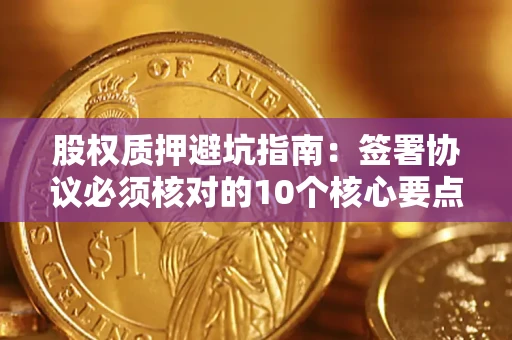 北京股权质押避坑指南:签署协议必须核对的10个核心要点 北京股权质押避坑指南:签署协议必须核对的10个核心要点