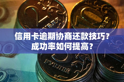 北京信用卡逾期协商还款技巧？成功率如何提高？