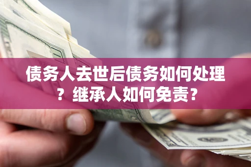北京债务人去世后债务如何处理？继承人如何免责？