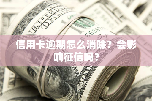 北京信用卡逾期怎么消除？会影响征信吗？