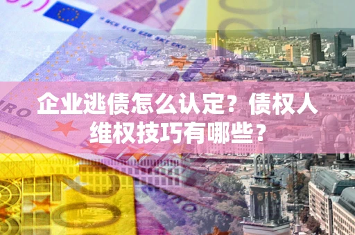 北京企业逃债怎么认定？债权人维权技巧有哪些？