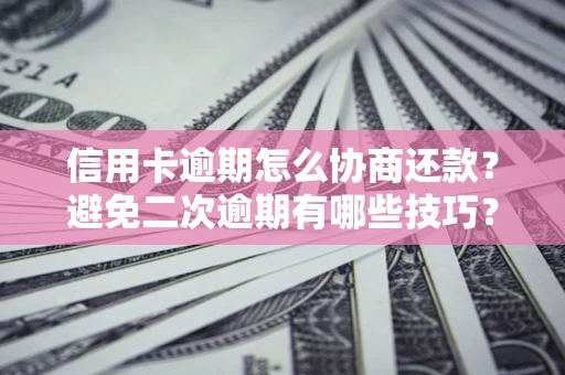 北京信用卡逾期怎么协商还款？避免二次逾期有哪些技巧？