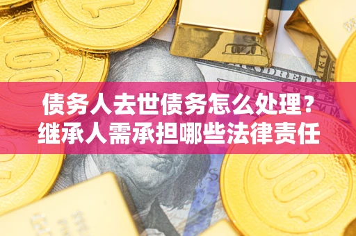 北京债务人去世债务怎么处理？继承人需承担哪些法律责任？