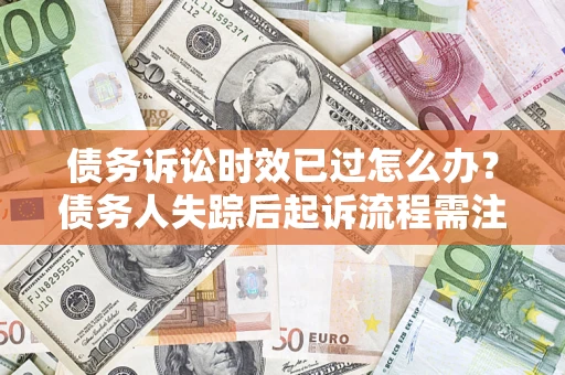 北京债务诉讼时效已过怎么办？债务人失踪后起诉流程需注意什么？