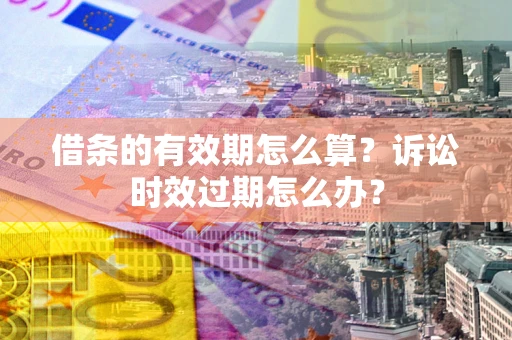 北京借条的有效期怎么算？诉讼时效过期怎么办？