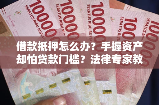 北京借款抵押怎么办？手握资产却怕贷款门槛？法律专家教你办抵押不踩坑