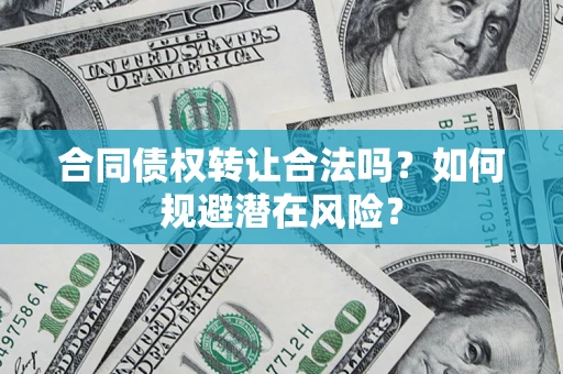 北京合同债权转让合法吗?如何规避潜在风险? 北京合同债权转让合法吗?如何规避潜在风险?