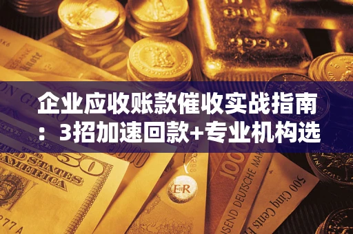 北京企业应收账款催收实战指南：3招加速回款+专业机构选择避坑