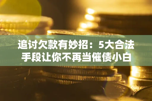 北京追讨欠款有妙招：5大合法手段让你不再当催债小白