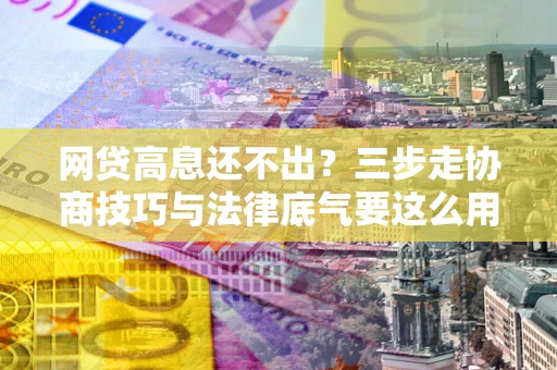 北京网贷高息还不出？三步走协商技巧与法律底气要这么用