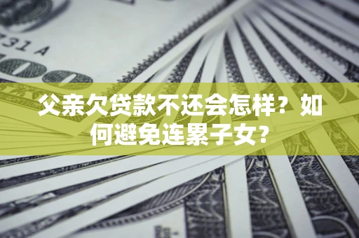 北京父亲欠贷款不还会怎样？如何避免连累子女？