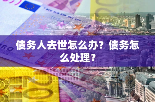 北京债务人去世怎么办？债务怎么处理？