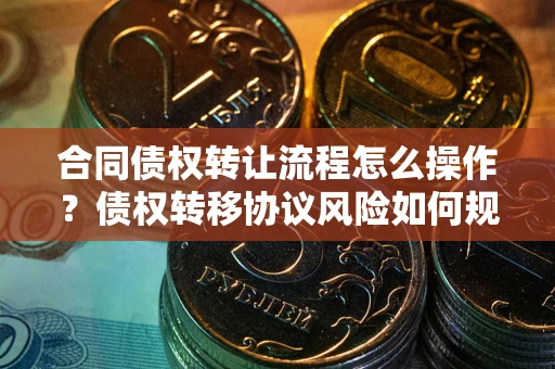 北京合同债权转让流程怎么操作？债权转移协议风险如何规避？