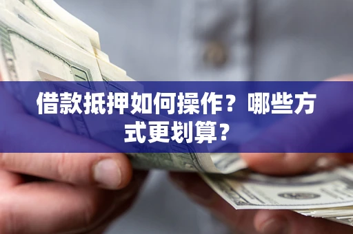 北京借款抵押如何操作？哪些方式更划算？