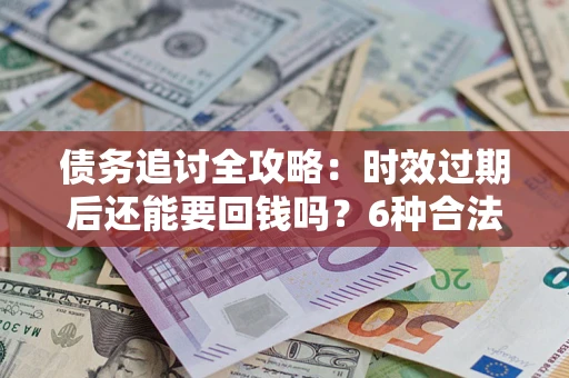 北京债务追讨全攻略：时效过期后还能要回钱吗？6种合法手段助你维权